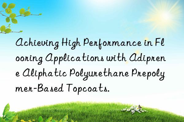 Achieving High Performance in Flooring Applications with Adiprene Aliphatic Polyurethane Prepolymer-Based Topcoats.