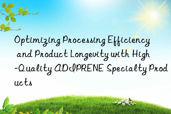 Optimizing Processing Efficiency and Product Longevity with High-Quality ADIPRENE Specialty Products