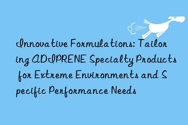 Innovative Formulations: Tailoring ADIPRENE Specialty Products for Extreme Environments and Specific Performance Needs