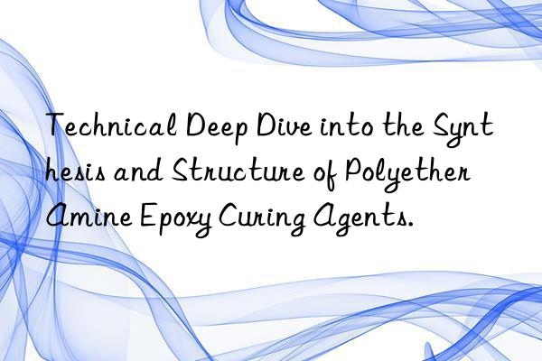 Technical Deep Dive into the Synthesis and Structure of Polyether Amine Epoxy Curing Agents.