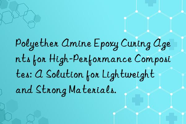 Polyether Amine Epoxy Curing Agents for High-Performance Composites: A Solution for Lightweight and Strong Materials.
