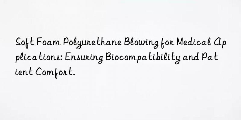 Soft Foam Polyurethane Blowing for Medical Applications: Ensuring Biocompatibility and Patient Comfort.