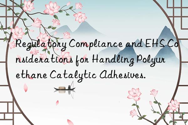 Regulatory Compliance and EHS Considerations for Handling Polyurethane Catalytic Adhesives.