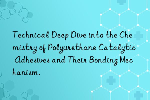 Technical Deep Dive into the Chemistry of Polyurethane Catalytic Adhesives and Their Bonding Mechanism.