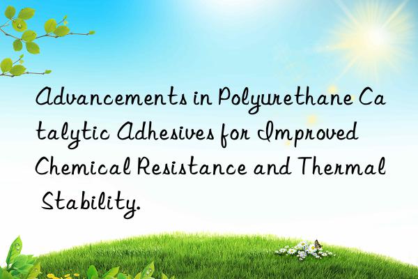 Advancements in Polyurethane Catalytic Adhesives for Improved Chemical Resistance and Thermal Stability.