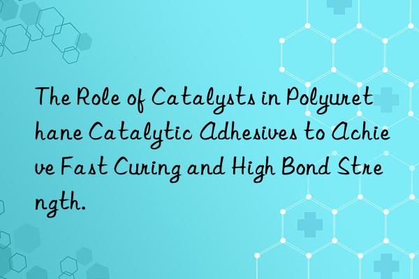 The Role of Catalysts in Polyurethane Catalytic Adhesives to Achieve Fast Curing and High Bond Strength.