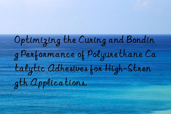 Optimizing the Curing and Bonding Performance of Polyurethane Catalytic Adhesives for High-Strength Applications.