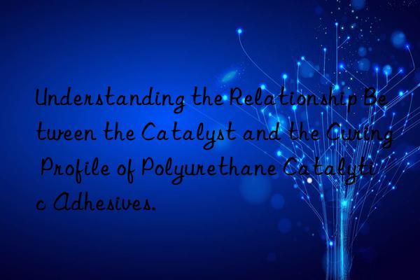 Understanding the Relationship Between the Catalyst and the Curing Profile of Polyurethane Catalytic Adhesives.