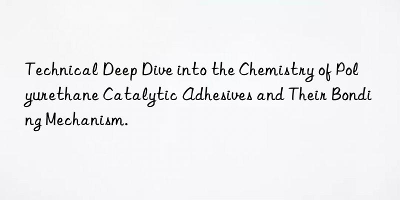 Technical Deep Dive into the Chemistry of Polyurethane Catalytic Adhesives and Their Bonding Mechanism.
