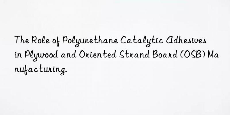 The Role of Polyurethane Catalytic Adhesives in Plywood and Oriented Strand Board (OSB) Manufacturing.