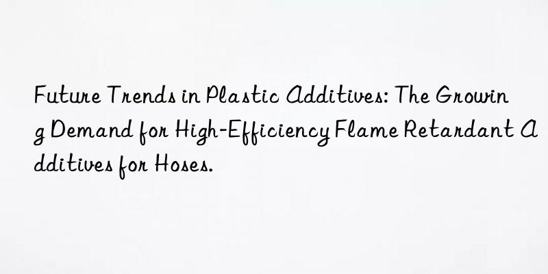 Future Trends in Plastic Additives: The Growing Demand for High-Efficiency Flame Retardant Additives for Hoses.