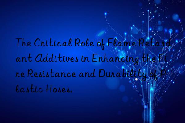 The Critical Role of Flame Retardant Additives in Enhancing the Fire Resistance and Durability of Plastic Hoses.