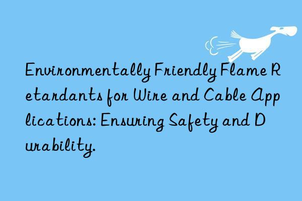 Environmentally Friendly Flame Retardants for Wire and Cable Applications: Ensuring Safety and Durability.