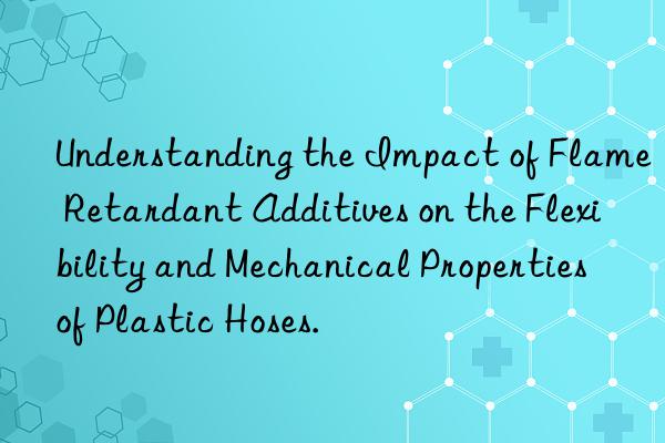 Understanding the Impact of Flame Retardant Additives on the Flexibility and Mechanical Properties of Plastic Hoses.