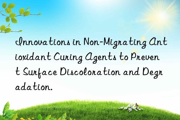 Innovations in Non-Migrating Antioxidant Curing Agents to Prevent Surface Discoloration and Degradation.