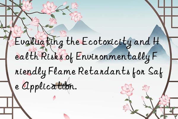 Evaluating the Ecotoxicity and Health Risks of Environmentally Friendly Flame Retardants for Safe Application.