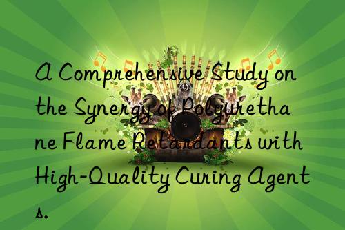 A Comprehensive Study on the Synergy of Polyurethane Flame Retardants with High-Quality Curing Agents.