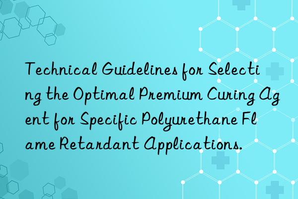 Technical Guidelines for Selecting the Optimal Premium Curing Agent for Specific Polyurethane Flame Retardant Applications.
