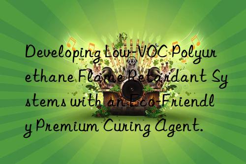 Developing Low-VOC Polyurethane Flame Retardant Systems with an Eco-Friendly Premium Curing Agent.
