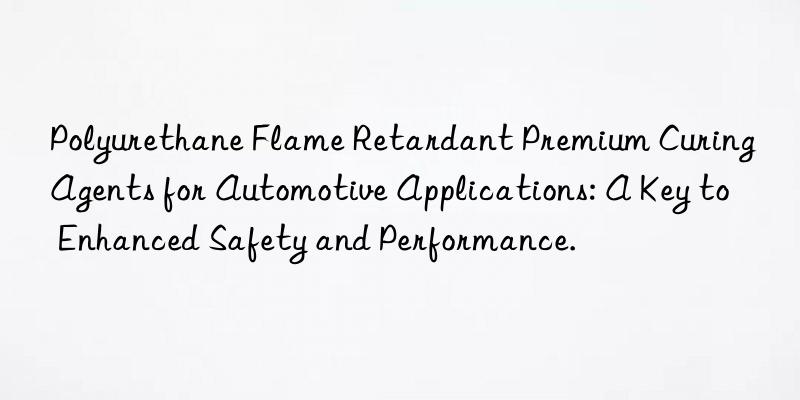 Polyurethane Flame Retardant Premium Curing Agents for Automotive Applications: A Key to Enhanced Safety and Performance.