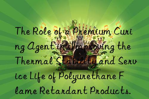 The Role of a Premium Curing Agent in Improving the Thermal Stability and Service Life of Polyurethane Flame Retardant Products.