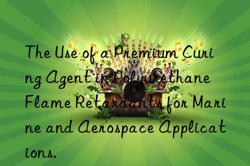 The Use of a Premium Curing Agent in Polyurethane Flame Retardants for Marine and Aerospace Applications.
