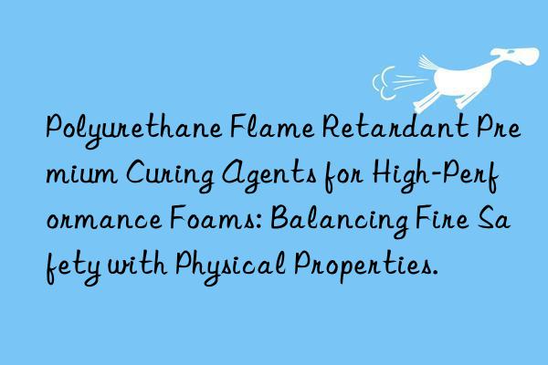 Polyurethane Flame Retardant Premium Curing Agents for High-Performance Foams: Balancing Fire Safety with Physical Properties.