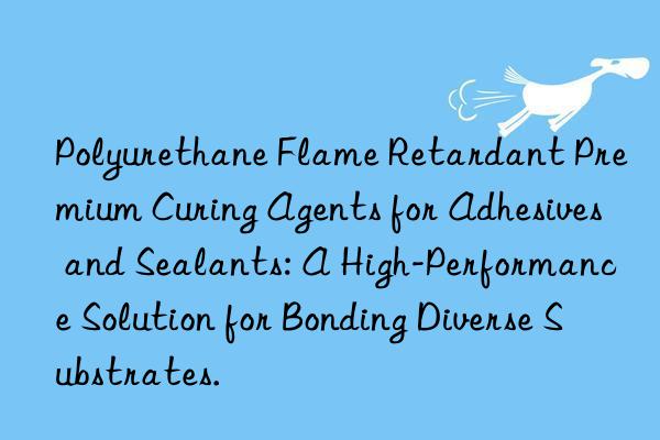 Polyurethane Flame Retardant Premium Curing Agents for Adhesives and Sealants: A High-Performance Solution for Bonding Diverse Substrates.