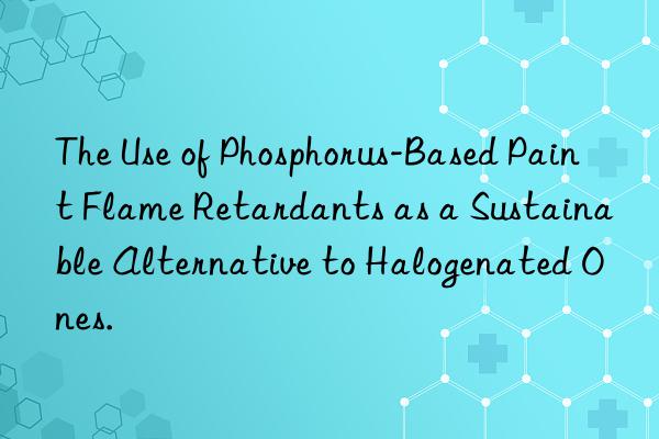 The Use of Phosphorus-Based Paint Flame Retardants as a Sustainable Alternative to Halogenated Ones.
