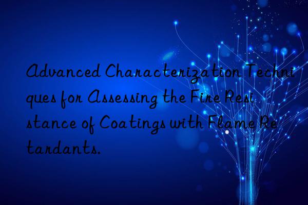 Advanced Characterization Techniques for Assessing the Fire Resistance of Coatings with Flame Retardants.