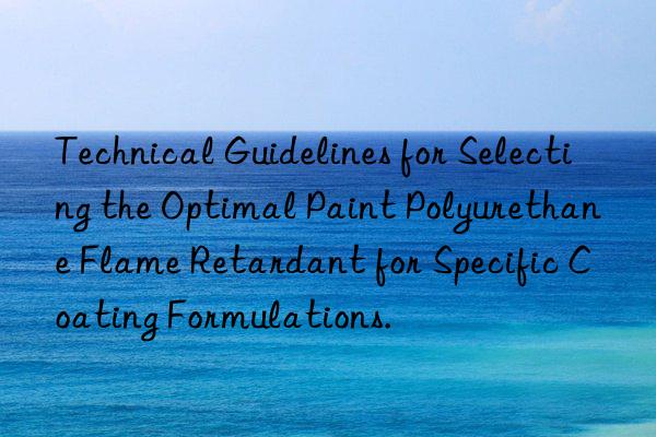 Technical Guidelines for Selecting the Optimal Paint Polyurethane Flame Retardant for Specific Coating Formulations.
