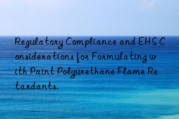Regulatory Compliance and EHS Considerations for Formulating with Paint Polyurethane Flame Retardants.