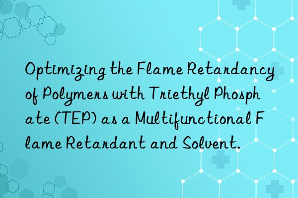 Optimizing the Flame Retardancy of Polymers with Triethyl Phosphate (TEP) as a Multifunctional Flame Retardant and Solvent.