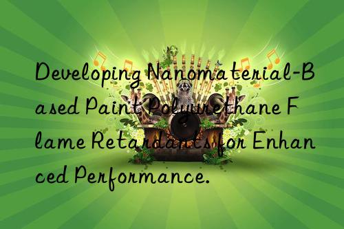 Developing Nanomaterial-Based Paint Polyurethane Flame Retardants for Enhanced Performance.