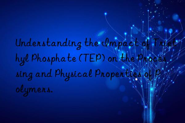 Understanding the Impact of Triethyl Phosphate (TEP) on the Processing and Physical Properties of Polymers.