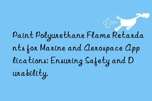 Paint Polyurethane Flame Retardants for Marine and Aerospace Applications: Ensuring Safety and Durability.
