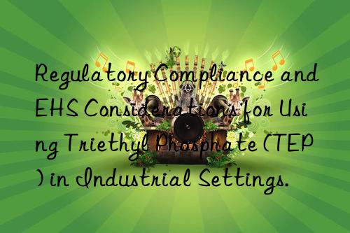 Regulatory Compliance and EHS Considerations for Using Triethyl Phosphate (TEP) in Industrial Settings.