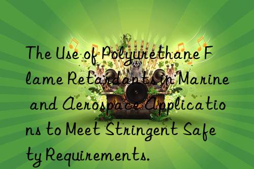 The Use of Polyurethane Flame Retardants in Marine and Aerospace Applications to Meet Stringent Safety Requirements.