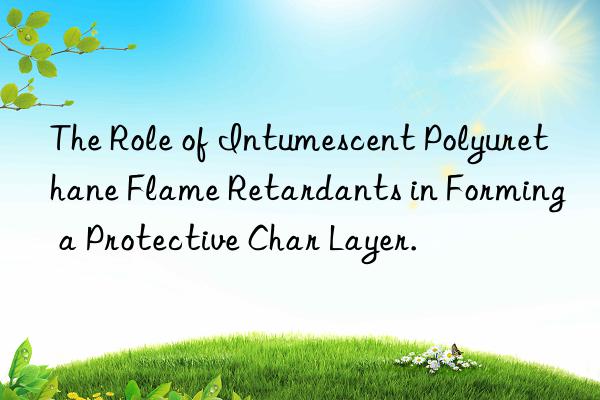 The Role of Intumescent Polyurethane Flame Retardants in Forming a Protective Char Layer.