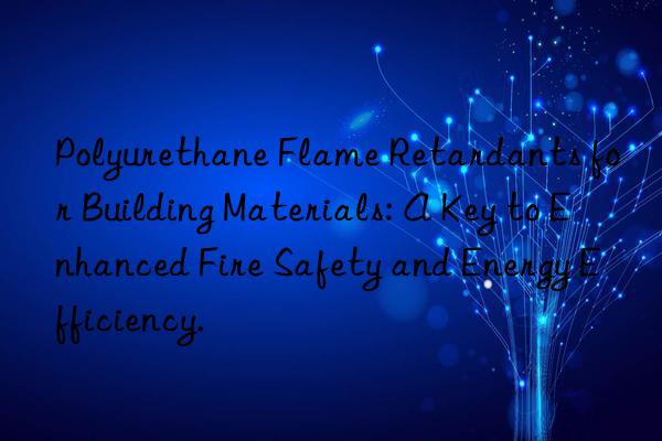 Polyurethane Flame Retardants for Building Materials: A Key to Enhanced Fire Safety and Energy Efficiency.