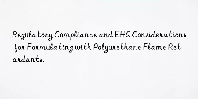 Regulatory Compliance and EHS Considerations for Formulating with Polyurethane Flame Retardants.