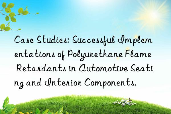 Case Studies: Successful Implementations of Polyurethane Flame Retardants in Automotive Seating and Interior Components.