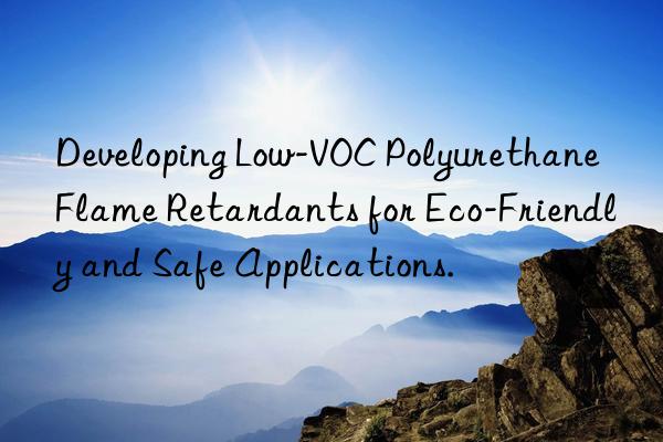 Developing Low-VOC Polyurethane Flame Retardants for Eco-Friendly and Safe Applications.