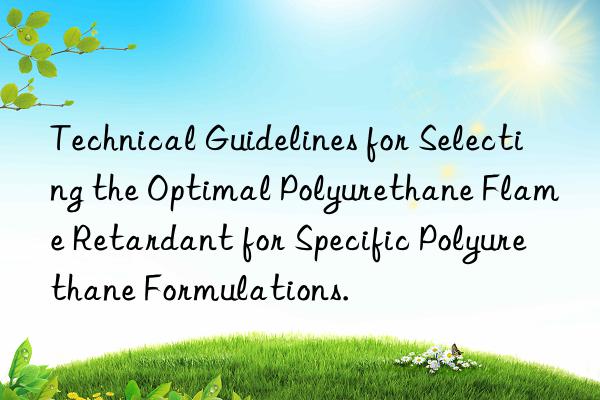 Technical Guidelines for Selecting the Optimal Polyurethane Flame Retardant for Specific Polyurethane Formulations.