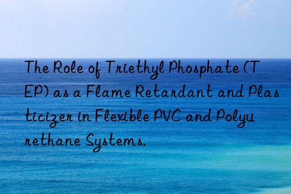 The Role of Triethyl Phosphate (TEP) as a Flame Retardant and Plasticizer in Flexible PVC and Polyurethane Systems.