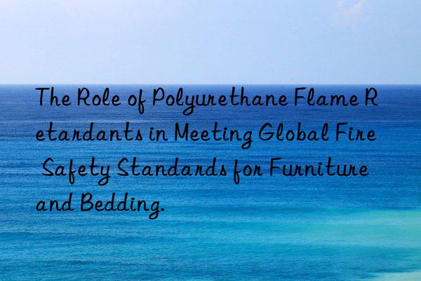 The Role of Polyurethane Flame Retardants in Meeting Global Fire Safety Standards for Furniture and Bedding.