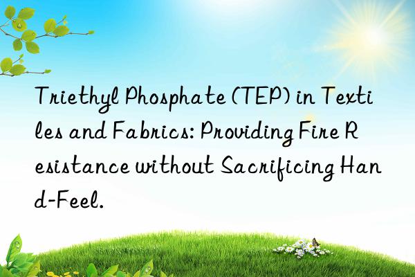 Triethyl Phosphate (TEP) in Textiles and Fabrics: Providing Fire Resistance without Sacrificing Hand-Feel.