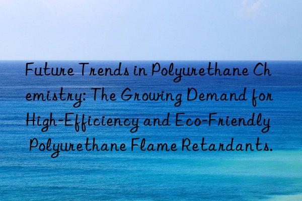 Future Trends in Polyurethane Chemistry: The Growing Demand for High-Efficiency and Eco-Friendly Polyurethane Flame Retardants.