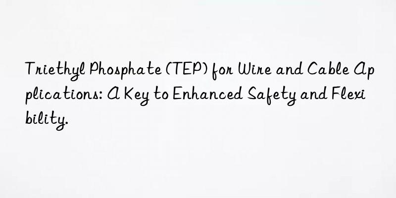 Triethyl Phosphate (TEP) for Wire and Cable Applications: A Key to Enhanced Safety and Flexibility.