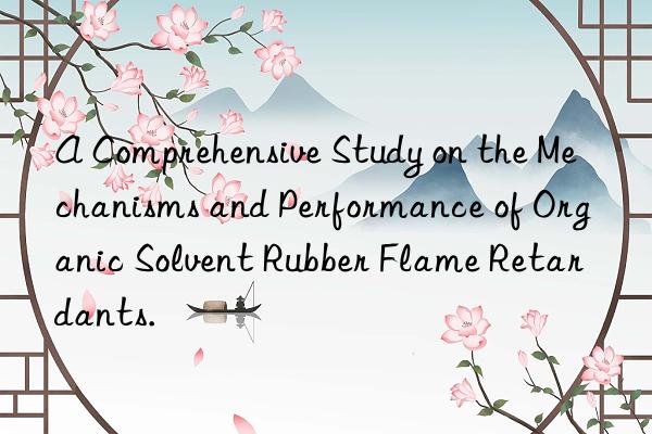 A Comprehensive Study on the Mechanisms and Performance of Organic Solvent Rubber Flame Retardants.